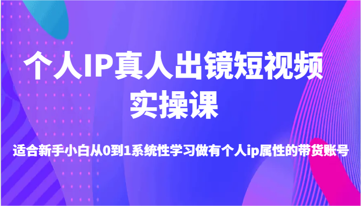 个人IP真人出镜短视频实操课-适合新手小白从0到1系统性学习做有个人ip属性的带货账号-就去找资源网