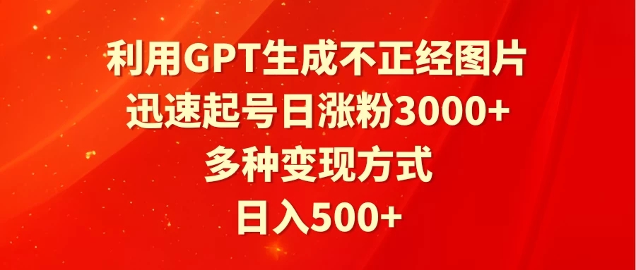 利用GPT生成不正经图片,迅速起号日涨粉3000+,多种变现方式,日入500+-就去找资源网