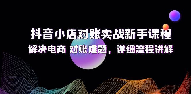 (12132期)抖音小店对账实战新手课程,解决电商 对账难题,详细流程讲解-就去找资源网