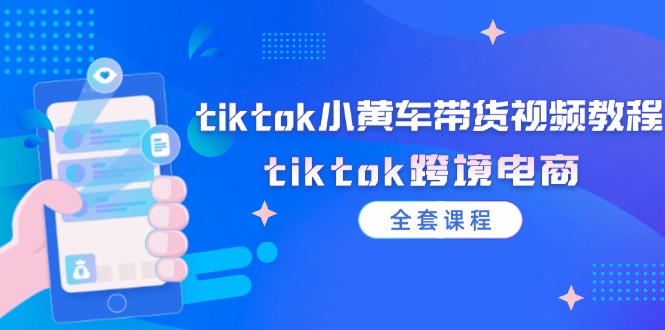 （12059期）tiktok小黄车带货视频教程，tiktok跨境电商（全套课程）-就去找资源网