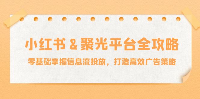（12771期）小红薯&聚光平台全攻略：零基础掌握信息流投放，打造高效广告策略-就去找资源网