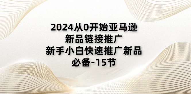 (11224期)2024从0开始亚马逊新品链接推广,新手小白快速推广新品的必备-15节-就去找资源网