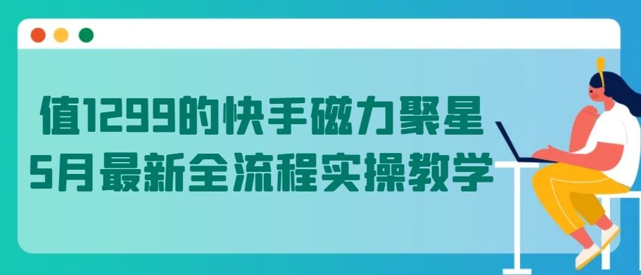 值1299的快手磁力聚星5月最新全流程实操教学【揭秘】-就去找资源网
