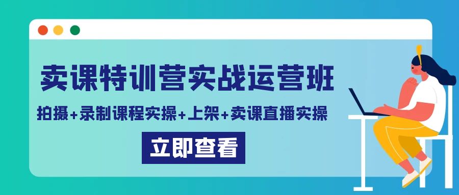 卖课特训营实战运营班:拍摄+录制课程实操+上架课程+卖课直播实操-就去找资源网