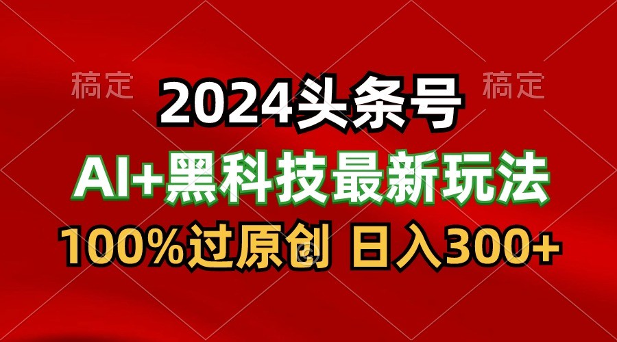 2024最新AI头条+黑科技猛撸收益，100%过原创，三天必起号，每天5分钟，月入1W+-就去找资源网