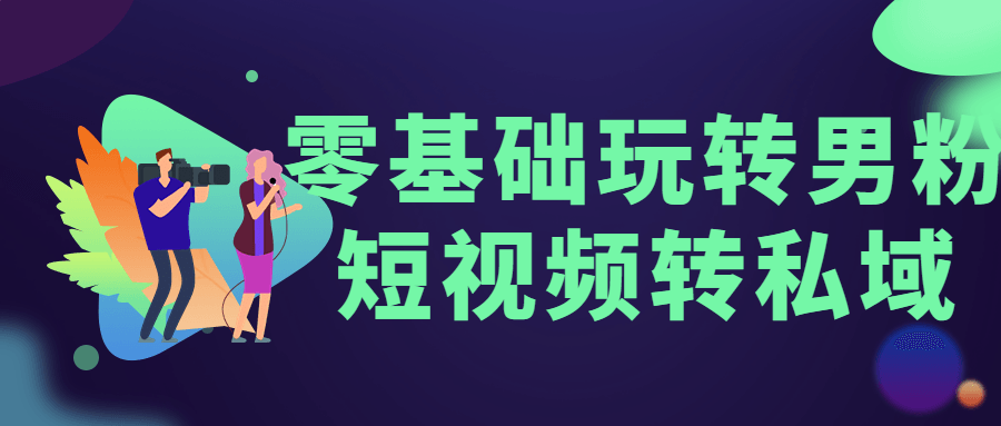 零基础玩转男粉短视频转私域-就去找资源网