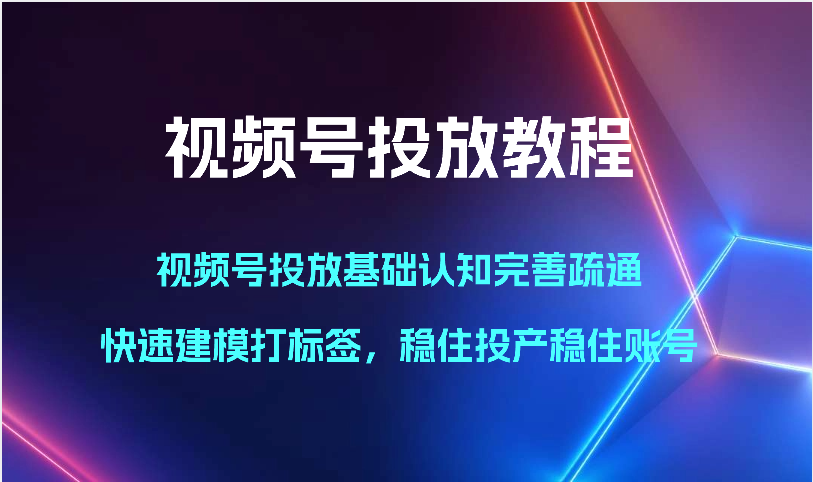 视频号投放教程-视频号投放基础认知完善疏通,快速建模打标签,稳住投产稳住账号-就去找资源网
