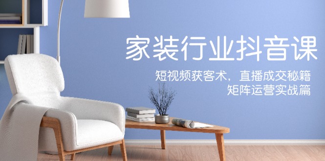 （12200期）家装抖音课：短视频获客术，直播成交秘籍，矩阵运营实战篇-就去找资源网