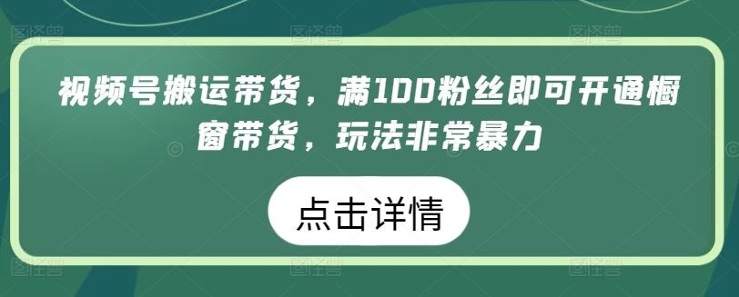 视频号搬运带货,满100粉丝即可开通橱窗带货,玩法非常暴力【揭秘】-就去找资源网