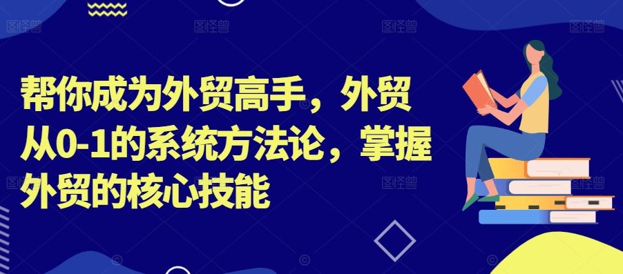 帮你成为外贸高手，外贸从0-1的系统方法论，掌握外贸的核心技能-就去找资源网