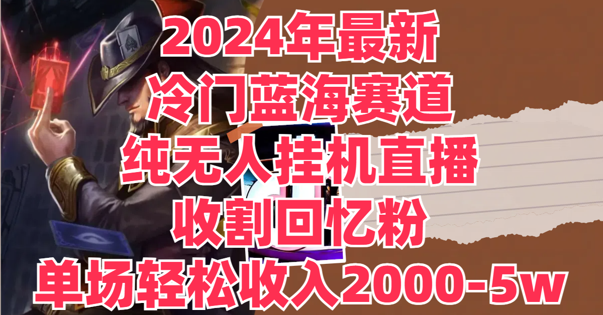 2024年最新冷门蓝海赛道，纯无人挂机直播，收割回忆粉，单场收入轻松2000-5W+-就去找资源网