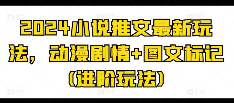 2024小说推文最新玩法，动漫剧情+图文标记(进阶玩法)-就去找资源网
