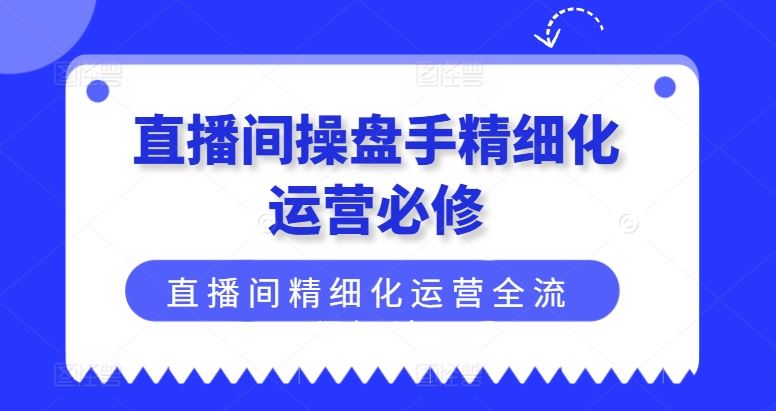 直播间操盘手精细化运营必修,直播间精细化运营全流程解读