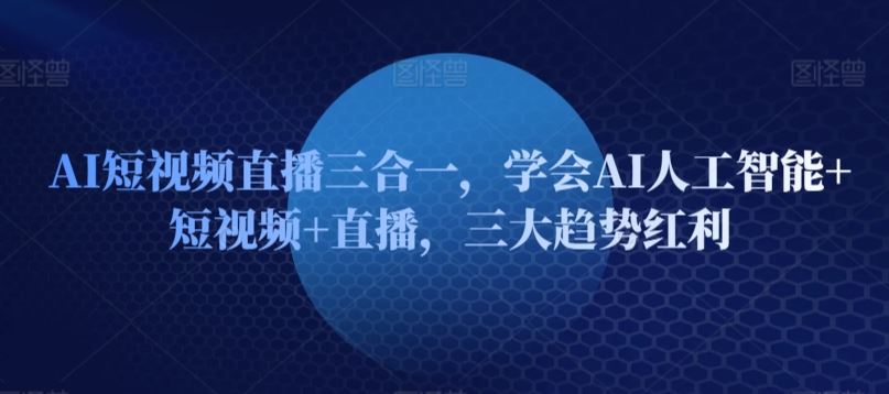 AI短视频直播三合一，学会AI人工智能+短视频+直播，三大趋势红利-就去找资源网