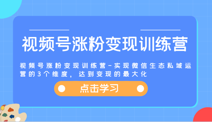 视频号涨粉变现训练营-实现微信生态私域运营的3个维度,达到变现的最大化-就去找资源网