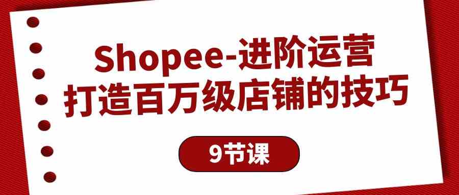 （10083期）Shopee-进阶运营：打造百万级店铺的技巧（9节课）-就去找资源网