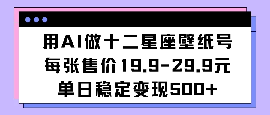 用AI做十二星座壁纸号每张售价19元单日变现500适合小白操作-就去找资源网
