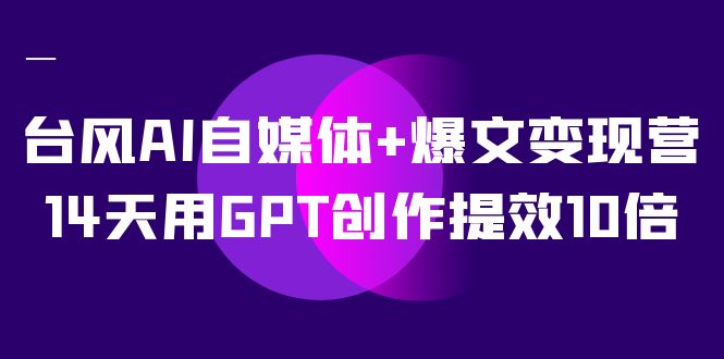 台风 AI 自媒体 · 爆文变现营，14天用 GPT 创作提效 10 倍（ 12 节课）-就去找资源网