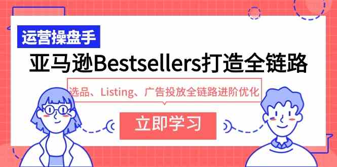 （9801期）亚马逊Bestsellers打造全链路，选品、Listing、广告投放全链路进阶优化-就去找资源网