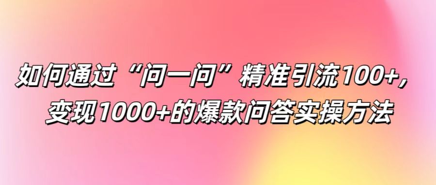 如何通过“问一问”精准引流100+， 变现1000+的爆款问答实操方法-就去找资源网