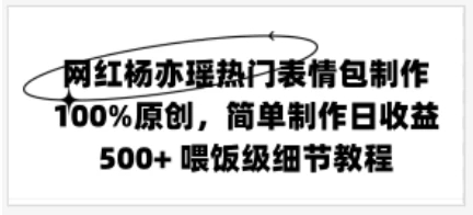 网红杨亦瑶热门表情包制作，100%原创，简单制作日收益500+ 喂饭级教程-就去找资源网