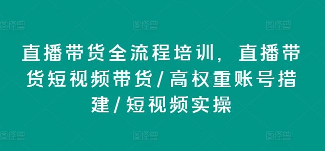 直播带货全流程培训，直播带货短视频带货/高权重账号措建/短视频实操-就去找资源网