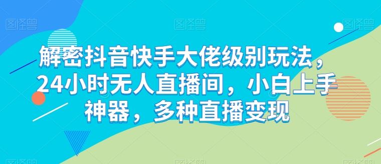 解密抖音快手大佬级别玩法,24小时无人直播间,小白上手神器,多种直播变现【揭秘】-就去找资源网