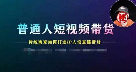 普通人短视频带货,传统商家如何打造IP人设直播带货-就去找资源网