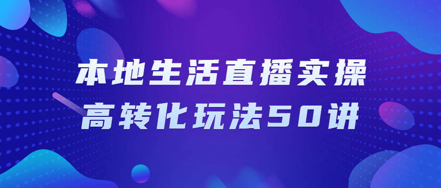本地生活直播实操高转化玩法50讲-就去找资源网