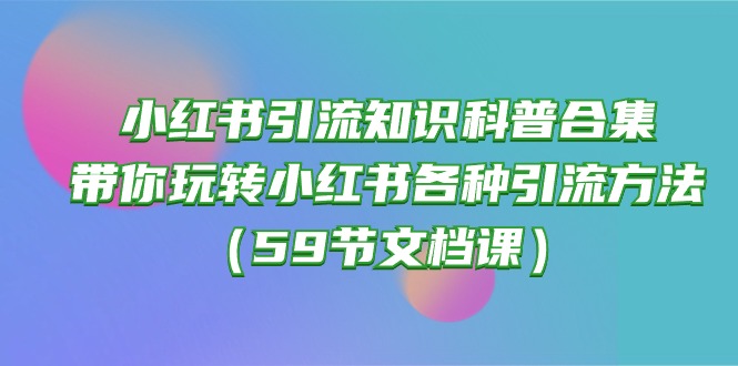 (10223期)小红书引流知识科普合集,带你玩转小红书各种引流方法(59节文档课)-就去找资源网
