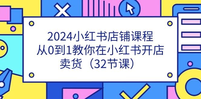 （11114期）2024小红书店铺课程，从0到1教你在小红书开店卖货（32节课）-就去找资源网