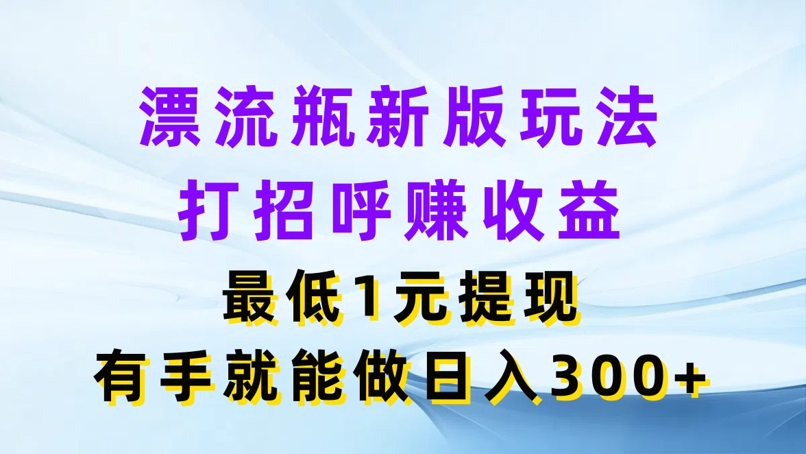 漂流瓶新版玩法，打招呼赚收益，最低1元提现，有手就能做日入300+-就去找资源网
