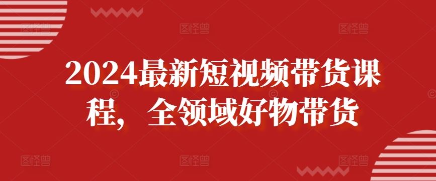 2024最新短视频带货课程,全领域好物带货-就去找资源网