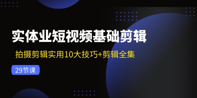 （11914期）实体业短视频基础剪辑：拍摄剪辑实用10大技巧+剪辑全集（29节）-就去找资源网