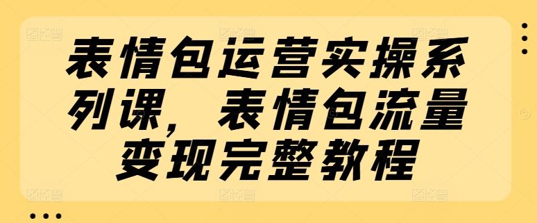 表情包运营实操系列课,表情包流量变现完整教程-就去找资源网