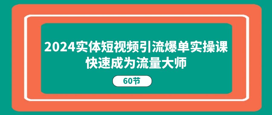 （11223期）2024实体短视频引流爆单实操课，快速成为流量大师（60节）-就去找资源网