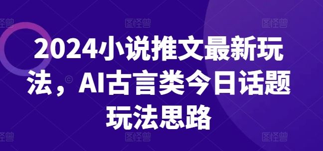 2024小说推文最新玩法,AI古言类今日话题玩法思路-就去找资源网