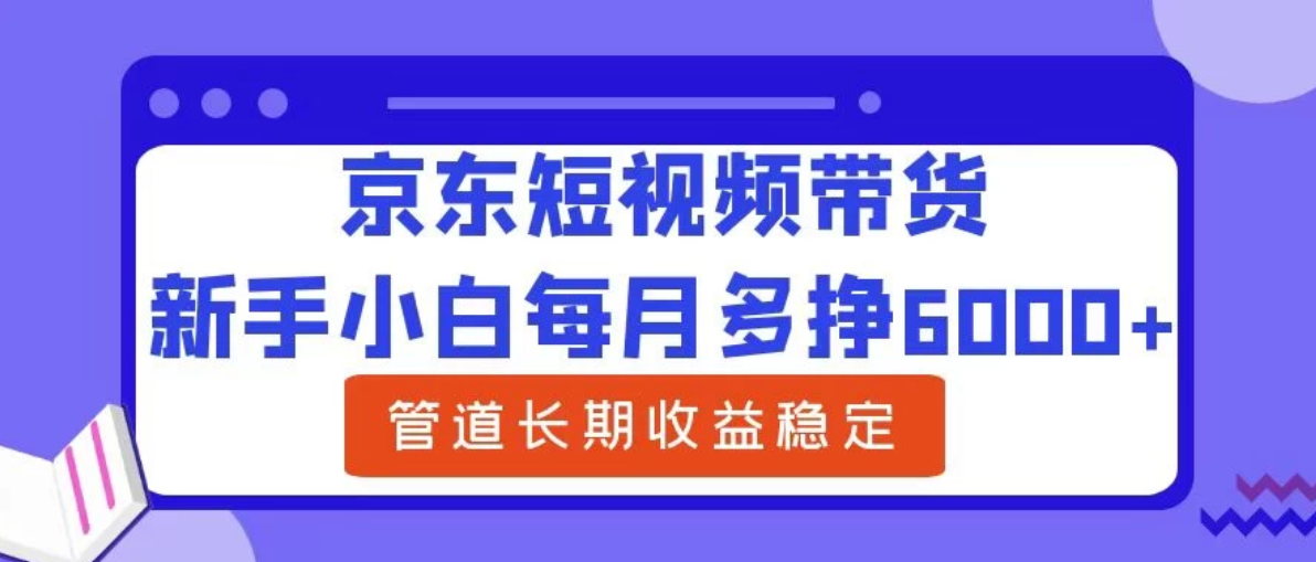 新手小白每月多挣6000+京东短视频带货，可管道长期稳定收益，-就去找资源网
