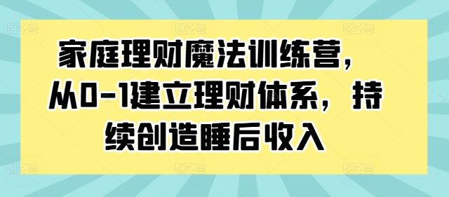 家庭理财魔法训练营,从0-1建立理财体系,持续创造睡后收入-就去找资源网