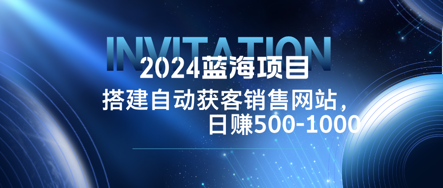 （12743期）2024蓝海项目，搭建销售网站，自动获客，日赚500-1000-就去找资源网