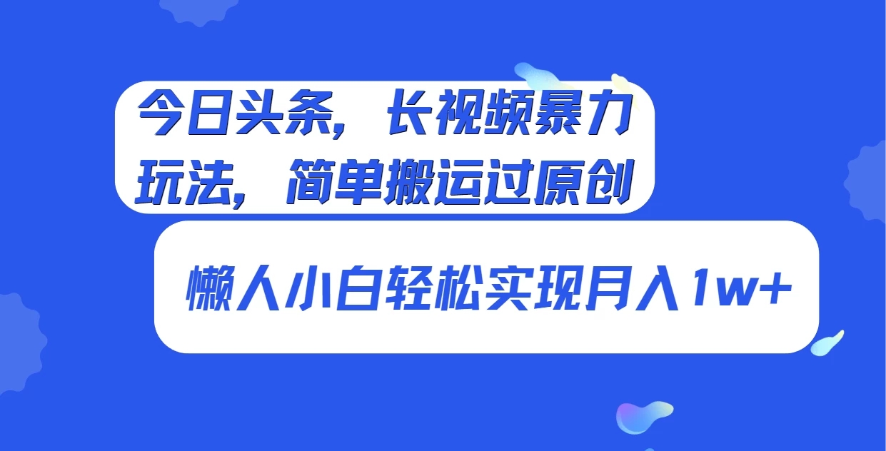 今日头条，长视频暴力玩法，简单搬运过原创、懒人小白轻松实现月入1w+-就去找资源网