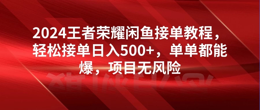 2024王者荣耀闲鱼接单教程，轻松接单日入500+，单单都能爆，项目无风险-就去找资源网