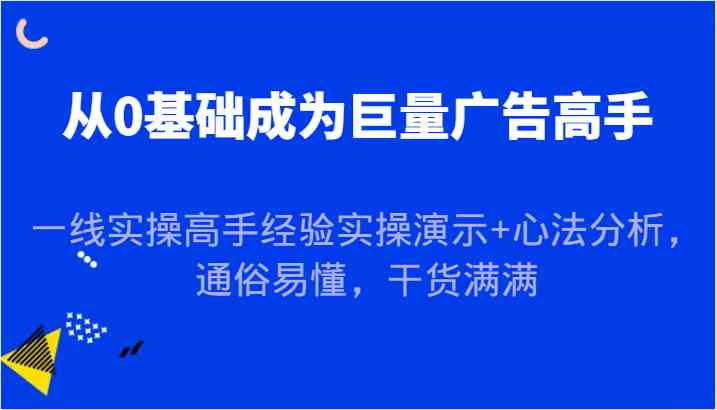 从0基础成为巨量广告高手，一线实操高手经验实操演示+心法分析，通俗易懂，干货满满-就去找资源网