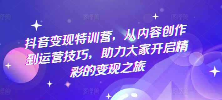 抖音变现特训营，从内容创作到运营技巧，助力大家开启精彩的变现之旅-就去找资源网