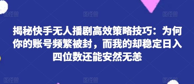 揭秘快手无人播剧高效策略技巧:为何你的账号频繁被封,而我的却稳定日入四位数还能安然无恙【揭秘】-就去找资源网