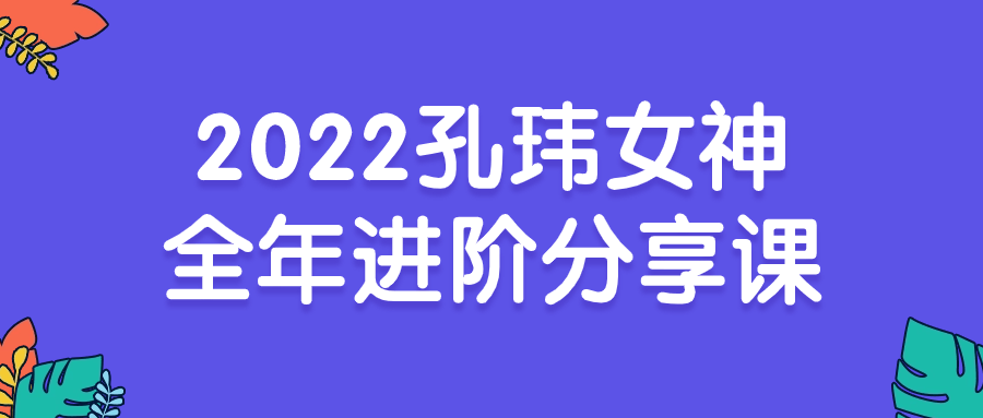 2022孔玮女神全年进阶分享课-就去找资源网