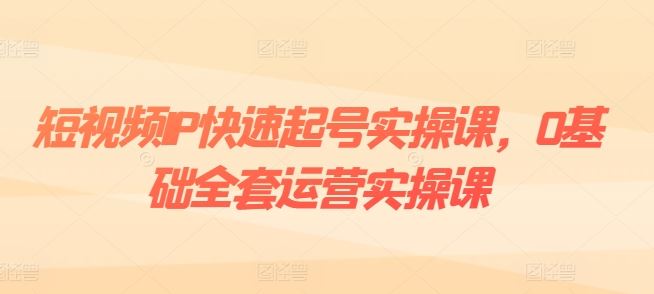 短视频IP快速起号实操课,0基础全套运营实操课,爆款内容设计+粉丝运营+内容变现-就去找资源网