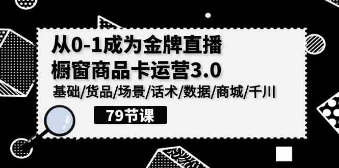 （9927期）0-1成为金牌直播-橱窗商品卡运营3.0，基础/货品/场景/话术/数据/商城/千川-就去找资源网