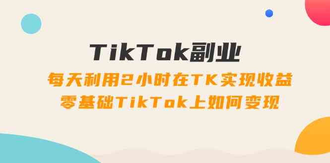 TikTok副业课：每天利用2小时在TK实现收益，零基础TikTok上如何变现（34节）-就去找资源网
