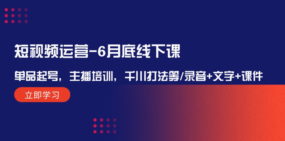 短视频运营6月底线下课:单品起号,主播培训,千川打法等/录音+文字+课件-就去找资源网